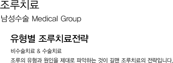 조루치료 
            남성수술 Medical Group 
            유형별 조루치료전략 
            비수술치료 & 수술치료
            조루의 유형과 원인을 제대로 파악하는 것이 길맨 조루치료의 전략입니다.